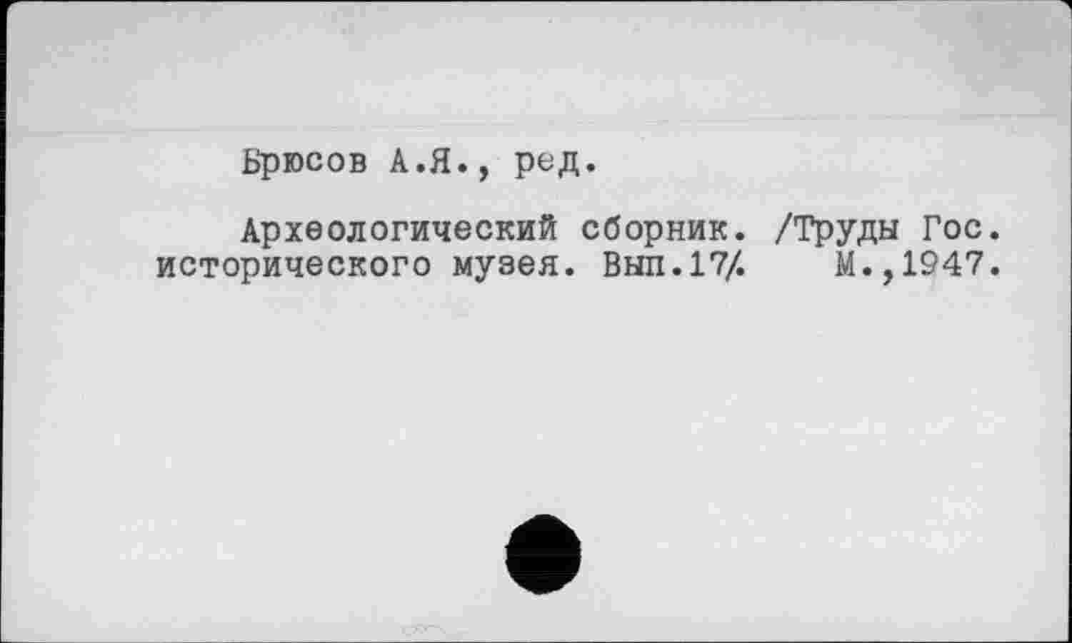 ﻿Брюсов А.Я., ред.
Археологический сборник. /Труды Гос. исторического музея. Вып.17/.	М.,1947.